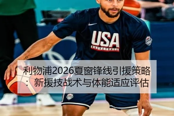 利物浦2026夏窗锋线引援策略：新援技战术与体能适应评估
