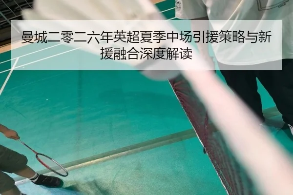 曼城二零二六年英超夏季中场引援策略与新援融合深度解读