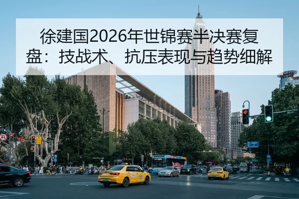 徐建国2026年世锦赛半决赛复盘：技战术、抗压表现与趋势细解