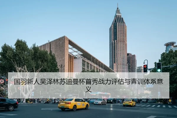 国羽新人吴泽林苏迪曼杯首秀战力评估与青训体系意义