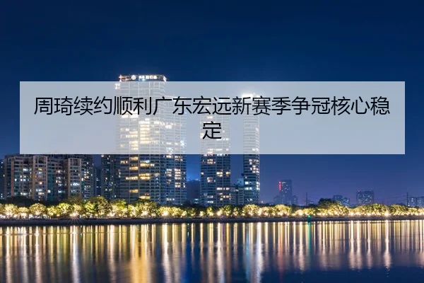 周琦续约顺利广东宏远新赛季争冠核心稳定